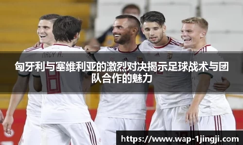 匈牙利与塞维利亚的激烈对决揭示足球战术与团队合作的魅力